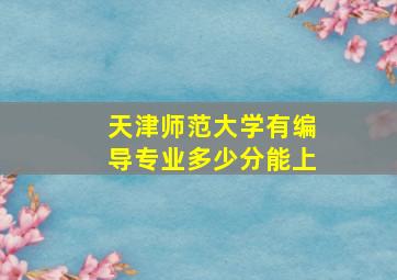 天津师范大学有编导专业多少分能上