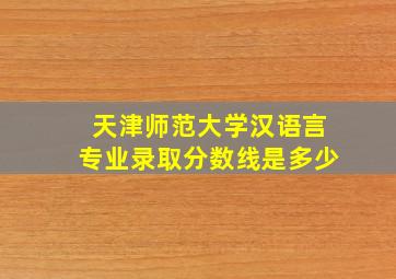 天津师范大学汉语言专业录取分数线是多少