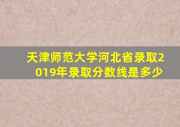 天津师范大学河北省录取2019年录取分数线是多少