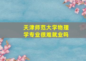 天津师范大学物理学专业很难就业吗