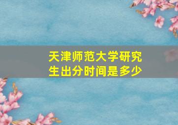 天津师范大学研究生出分时间是多少