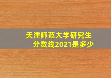 天津师范大学研究生分数线2021是多少