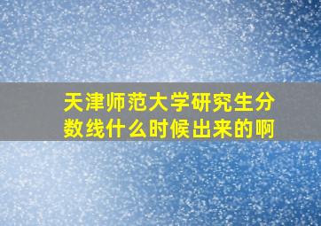 天津师范大学研究生分数线什么时候出来的啊