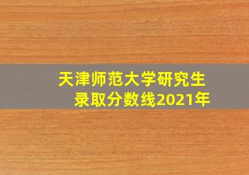 天津师范大学研究生录取分数线2021年