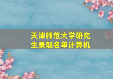 天津师范大学研究生录取名单计算机