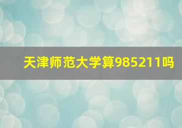 天津师范大学算985211吗