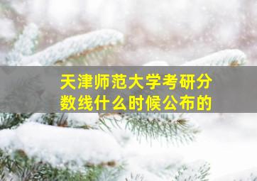 天津师范大学考研分数线什么时候公布的