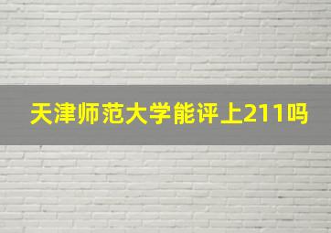 天津师范大学能评上211吗