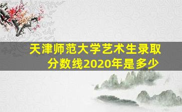 天津师范大学艺术生录取分数线2020年是多少