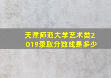 天津师范大学艺术类2019录取分数线是多少