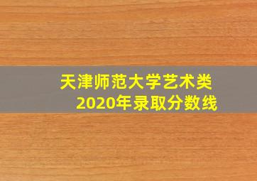 天津师范大学艺术类2020年录取分数线