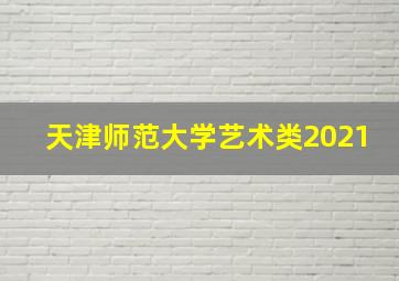 天津师范大学艺术类2021