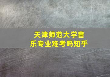 天津师范大学音乐专业难考吗知乎