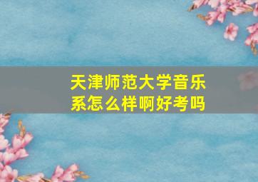 天津师范大学音乐系怎么样啊好考吗