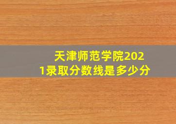 天津师范学院2021录取分数线是多少分