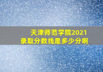 天津师范学院2021录取分数线是多少分啊