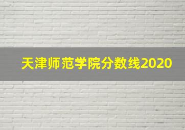 天津师范学院分数线2020