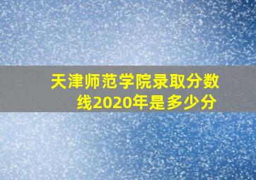 天津师范学院录取分数线2020年是多少分