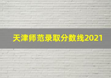 天津师范录取分数线2021