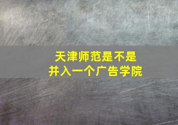 天津师范是不是并入一个广告学院