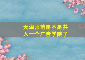 天津师范是不是并入一个广告学院了