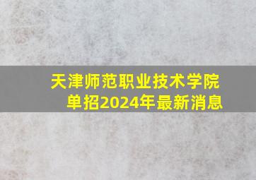 天津师范职业技术学院单招2024年最新消息