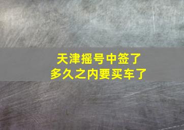 天津摇号中签了多久之内要买车了