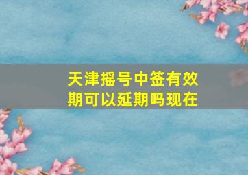 天津摇号中签有效期可以延期吗现在