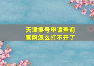 天津摇号申请查询官网怎么打不开了