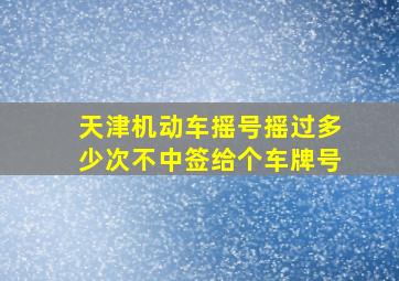 天津机动车摇号摇过多少次不中签给个车牌号