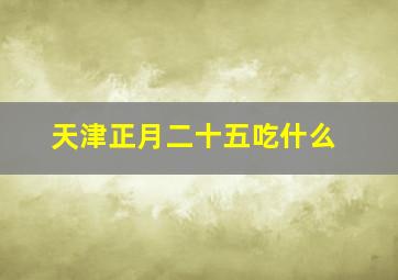 天津正月二十五吃什么