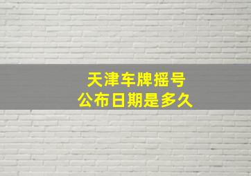 天津车牌摇号公布日期是多久