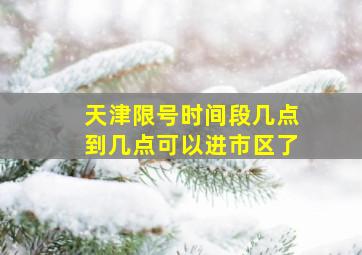 天津限号时间段几点到几点可以进市区了