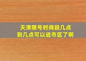 天津限号时间段几点到几点可以进市区了啊