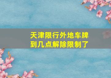 天津限行外地车牌到几点解除限制了