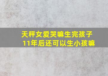 天秤女爱哭嘛生完孩子11年后还可以生小孩嘛