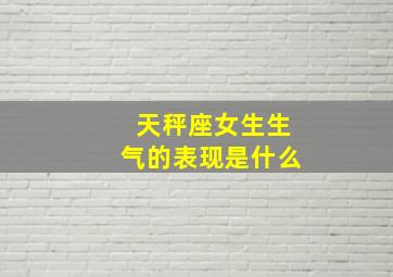 天秤座女生生气的表现是什么