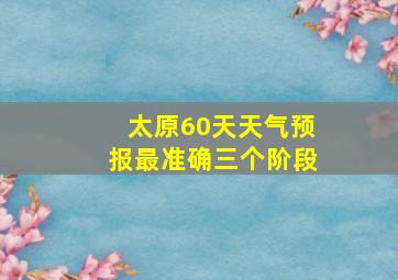 太原60天天气预报最准确三个阶段