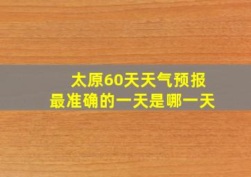 太原60天天气预报最准确的一天是哪一天