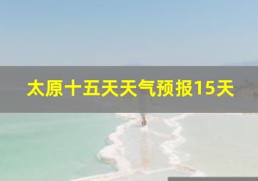 太原十五天天气预报15天