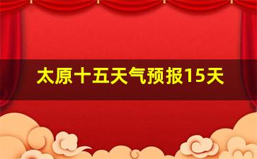 太原十五天气预报15天