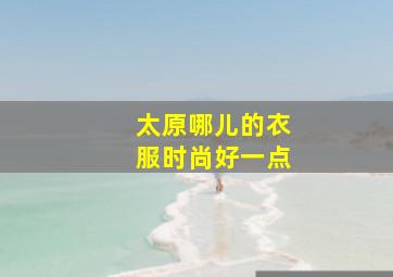 太原哪儿的衣服时尚好一点