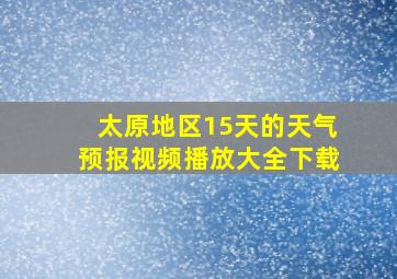 太原地区15天的天气预报视频播放大全下载