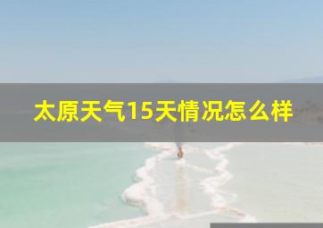 太原天气15天情况怎么样