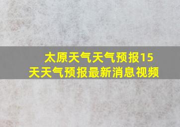 太原天气天气预报15天天气预报最新消息视频