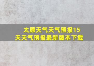 太原天气天气预报15天天气预报最新版本下载