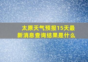 太原天气预报15天最新消息查询结果是什么