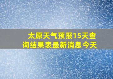 太原天气预报15天查询结果表最新消息今天