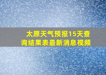 太原天气预报15天查询结果表最新消息视频