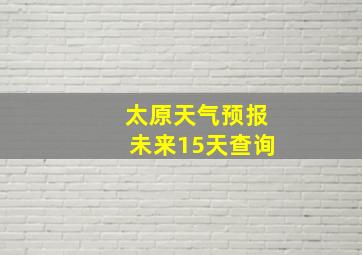 太原天气预报未来15天查询